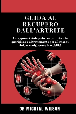 Guida al recupero dall'artrite: Un approccio integrato comprovato alla guarigione e al trattamento per alleviare il dolore e migliorare la mobilit? - Wilson, Micheal, Dr.