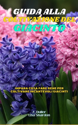 Guida alla Coltivazione del Giacinto: Impara cosa fare bene per coltivare incantevoli Giacinti - Shardon, Lisa, and Duller, A