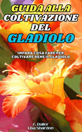 Guida alla Coltivazione del Gladiolo: Impara cosa fare per coltivare bene il Gladiolo