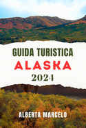 Guida Turistica Alaska: Una guida aggiornata e completa per scoprire la magnifica natura selvaggia e la vibrante cultura dell'Ultima Frontiera