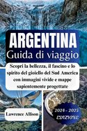 Guida turistica Argentina 2024: Scopri la bellezza, il fascino e lo spirito del gioiello del Sud America con immagini vivide e mappe sapientemente progettate