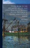 Guide Book to the Megantic, Spider, and Upper Dead River Regions of the Province of Quebec and State of Maine: Including a Description of All the Lakes and Rivers in the Region, Under Lease to the Megantic Fish and Game Corporation, Including Megantic, Sp