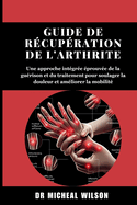 Guide de r?cup?ration de l'arthrite: Une approche int?gr?e ?prouv?e de la gu?rison et du traitement pour soulager la douleur et am?liorer la mobilit?