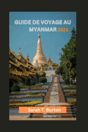 Guide de Voyage Au Myanmar 2023: D?couvrez les tr?sors mystiques du Myanmar: beaut? naturelle, richesse culturelle, d?lices culinaires et chaleur de cette terre dor?e.