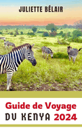 Guide de Voyage Du Kenya 2024: Explorer le Kenya: Dcouvrir les principales attractions et merveilles de la capitale du safari en Afrique de l'Est