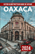 Guide de Voyage Oaxaca Mexique 2024: Le guide de poche complet et  jour pour planifier votre voyage Tout ce que vous devez savoir pour Dcouvrez les joyaux cachs du Mexique en 2024