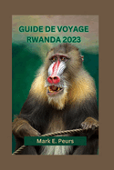 Guide de Voyage Rwanda 2023: Guide du dbutant au Rwanda: Explorez le patrimoine culturel, l'le, les merveilles volcaniques, les lacs cachs et les attractions incontournables