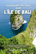 Guide De Voyage Sur L'le De Bali: Guide Exclusif D'initis Sur Les Principales Attractions De Bali, Les Favoris Locaux Et Les Aventures Authentiques