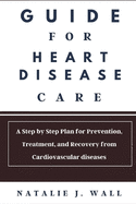 Guide for Heart Disease Care: A Step by Step Plan for Prevention, Treatment, and Recovery from Cardiovascular diseases