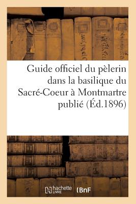 Guide Officiel Du P?lerin Dans La Basilique Du Sacr?-Coeur ? Montmartre Publi? (?d.1896) - Sans Auteur