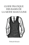 Guide pratique des bases de la mode masculine: Comment bien s'habiller en toute simplicit