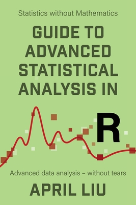 Guide to Advanced Statistical Analysis in R: Advanced data analysis - without tears - Liu, April