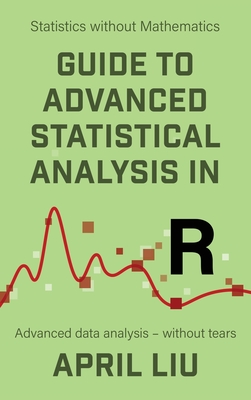 Guide to Advanced Statistical Analysis in R: Advanced data analysis - without tears - Liu, April