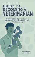 Guide to Becoming a Veterinarian: Beginners Step-By-Step Guide To Navigating The Veterinarian's Path - A Vet's Journey