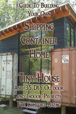 Guide To Building Your Own Shipping Container Home, Tiny house And 35 DIY Outdoor and Indoor Projects For Comfort Living: (How To Build a Small Home, DIY Blacksmithing Projects, DIY Woodworking Projects) - Brown, Daniel, Professor, and Jackson, Adam, and Hartmann, Ervin