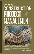 Guide to Construction Project Management: Beginners Approach To Mastering The Essential Principles Of Construction Project Management & Techniques