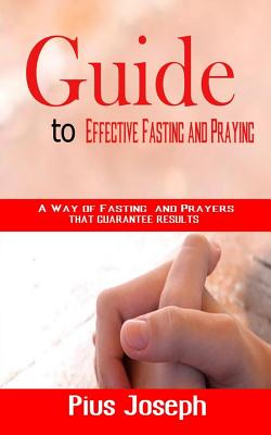 Guide to Effective Fasting and Praying: A Way of Fasting And Prayers That Guarantee Results - Joseph, Pius