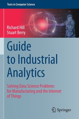 Guide to Industrial Analytics: Solving Data Science Problems for Manufacturing and the Internet of Things - Hill, Richard, and Berry, Stuart