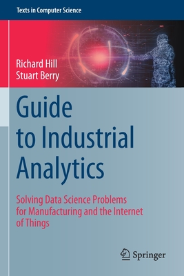 Guide to Industrial Analytics: Solving Data Science Problems for Manufacturing and the Internet of Things - Hill, Richard, and Berry, Stuart