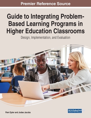 Guide to Integrating Problem-Based Learning Programs in Higher Education Classrooms: Design, Implementation, and Evaluation - Epler, Pam, and Jacobs, Jodee
