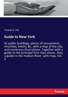 Guide to New York: Its public buildings, places of amusement, churches, hotels, &c. with a map of the city, and numerous illustrations. Together with a guide to the principal first-class stores. Also, a guide to the Hudson River, with map, Vol. 2 - Zell, Thomas E