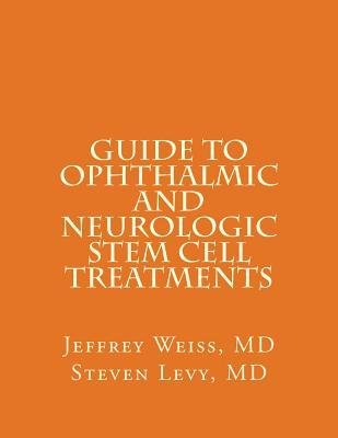 GUIDE to OPHTHALMIC AND NEUROLOGIC STEM CELL TREATMENTS: The Stem Cell Ophthalmology Treatment Study (SCOTS) and the Neurologic Stem Cell Study (NEST) - Levy MD, Steven, and Weiss MD, Jeffrey Neill