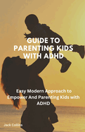 Guide To Parenting kids with ADHD: Easy Modern Approach to Empower And Parenting Kids with ADHD