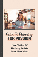 Guide To Planning For Passion: How To Out Of Limiting Beliefs From Your Mind: Action In Life