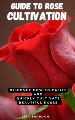 Guide to Rose Cultivation: Discover how to easily and quickly grow beautiful roses - Shardon, Lisa