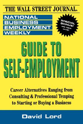 Guide to Self-Employment: A Round-Up of Career Alternatives Ranging from Consulting & Professional Temping to Starting or Buying a Business - National Business Employment Weekly, and Lord, Robert G