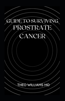 Guide to Surviving Prostrate Cancer: The Essential Guide To Understanding, Treating And Healing Prostate Cancer - Williams, Theo, MD