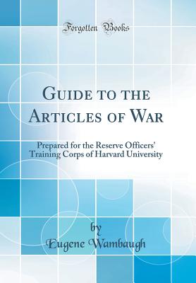 Guide to the Articles of War: Prepared for the Reserve Officers' Training Corps of Harvard University (Classic Reprint) - Wambaugh, Eugene