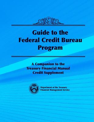 Guide to the Federal Credit Bureau Program: A Companion to the Treasury Financial Manual Credit Supplement - Department of the Treasury