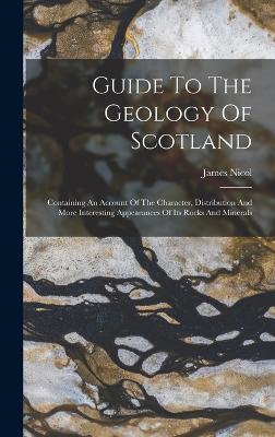 Guide To The Geology Of Scotland: Containing An Account Of The Character, Distribution And More Interesting Appearances Of Its Rocks And Minerals - Nicol, James