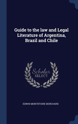 Guide to the law and Legal Literature of Argentina, Brazil and Chile - Borchard, Edwin Montefiore