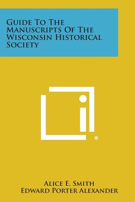 Guide to the Manuscripts of the Wisconsin Historical Society - Smith, Alice E (Editor), and Alexander, Edward Porter (Foreword by)