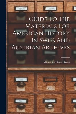 Guide To The Materials For American History In Swiss And Austrian Archives - Faust, Albert Bernhardt