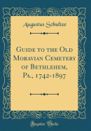 Guide to the Old Moravian Cemetery of Bethlehem, Pa., 1742-1897 (Classic Reprint)