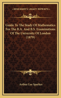 Guide to the Study of Mathematics for the B.A. and B.S. Examinations of the University of London (1879) - Sparkes, Arthur Lee