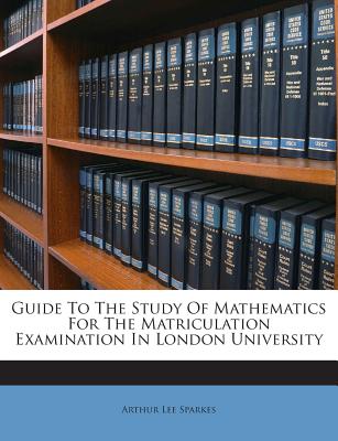 Guide to the Study of Mathematics for the Matriculation Examination in London University - Sparkes, Arthur Lee