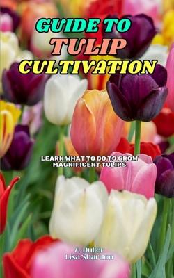 Guide to Tulip Cultivation: Learn what to do to grow magnificent Tulips - Shardon, Lisa, and Duller, A