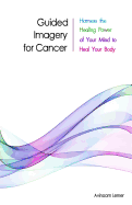 Guided Imagery for Cancer: Harness the Healing Power of Your Mind to Heal Your Body