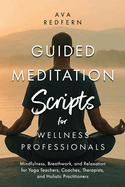 Guided Meditation Scripts for Wellness Professionals: Mindfulness, Breathwork, and Relaxation for Yoga Teachers, Coaches, Therapists, and Holistic Practitioners