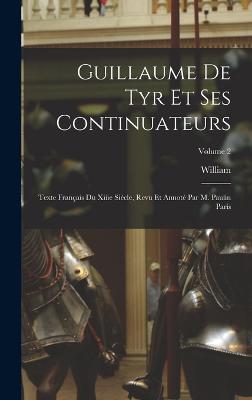 Guillaume De Tyr Et Ses Continuateurs: Texte Franais Du Xiiie Sicle, Revu Et Annot Par M. Paulin Paris; Volume 2 - William