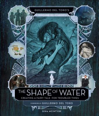 Guillermo del Toro's The Shape of Water: Creating a Fairy Tale for Troubled Times - McIntyre, Gina, and del Toro, Guillermo (Foreword by)