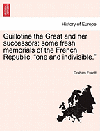 Guillotine the Great and Her Successors: Some Fresh Memorials of the French Republic, "One and Indivisible."