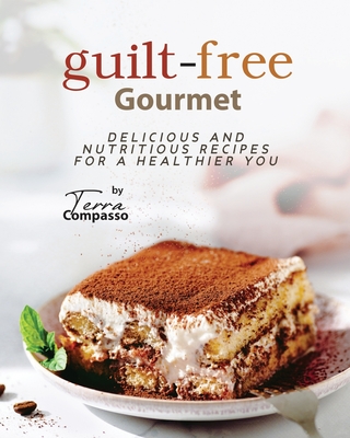 Guilt-free Gourmet: Delicious and Nutritious Recipes for a Healthier You - Compasso, Terra