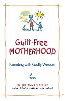 Guilt-Free Motherhood: Parenting with Godly Wisdom - Slattery, Julianna