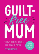 Guilt-Free Mum: How to Be Kind to Your Mind: Advice for New Mums