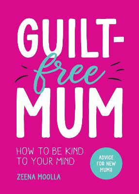 Guilt-Free Mum: How to Be Kind to Your Mind: Advice for New Mums - Moolla, Zeena